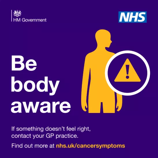 Be Body Aware if something doesn't feel right, contact your GP practice. Find out more at nhs.uk/cancersymptoms